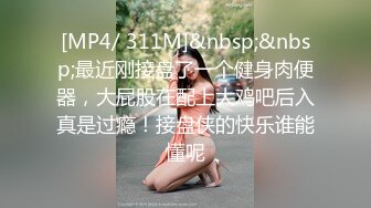 [MP4/ 311M]&nbsp;&nbsp;最近刚接盘了一个健身肉便器，大屁股在配上大鸡吧后入真是过瘾！接盘侠的快乐谁能懂呢