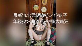 最新流出果贷逾期14位妹子 年轻少妇啤酒瓶子插B太疯狂了12