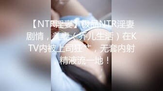 【NTR淫妻】极品NTR淫妻剧情，美妻（乔儿生活）在KTV内被上司狂艹，无套内射，精液流一地！