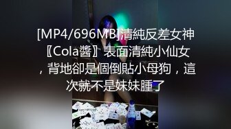 [MP4/696MB]清純反差女神〖Cola醬〗表面清純小仙女，背地卻是個倒貼小母狗，這次就不是妹妹腫了