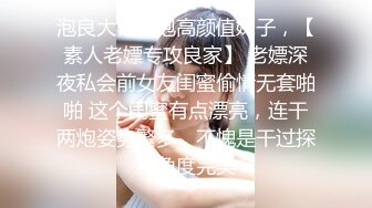 泡良大佬新泡高颜值妹子，【素人老嫖专攻良家】 老嫖深夜私会前女友闺蜜偷情无套啪啪 这个闺蜜有点漂亮，连干两炮姿势繁多，不愧是干过探花角度完美