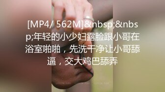 [MP4/ 562M]&nbsp;&nbsp;年轻的小少妇露脸跟小哥在浴室啪啪，先洗干净让小哥舔逼，交大鸡巴舔弄