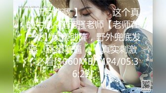 【新片速遞 】 ✨✨✨♈ 这个真的牛逼~淫荡骚老师【老师在户外】闺蜜助阵，野外兜底发骚，跳蛋塞逼✨✨✨真实刺激，必看[3060MB/MP4/05:36:22]