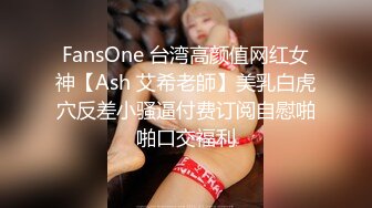 FansOne 台湾高颜值网红女神【Ash 艾希老師】美乳白虎穴反差小骚逼付费订阅自慰啪啪口交福利