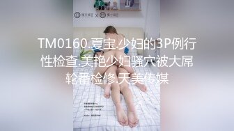 TM0160.夏宝.少妇的3P例行性检查.美艳少妇骚穴被大屌轮番检修.天美传媒