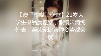 【瘦子传媒工作室】21岁大学生极品反差婊，眼镜妹清纯外表，淫荡无比各种姿势都会玩