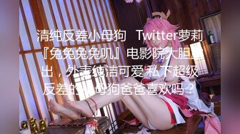 清纯反差小母狗✅Twitter萝莉『兔兔兔兔叽』电影院大胆露出，外表纯洁可爱 私下超级反差的小母狗爸爸喜欢吗？