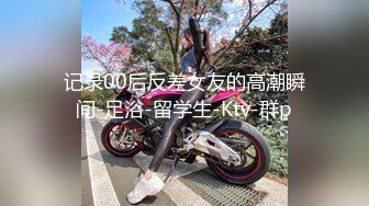 记录00后反差女友的高潮瞬间-足浴-留学生-Ktv-群p