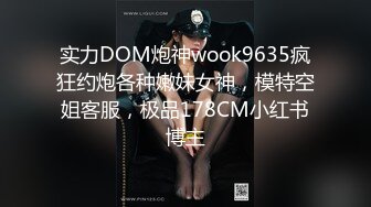 实力DOM炮神wook9635疯狂约炮各种嫩妹女神，模特空姐客服，极品178CM小红书博主