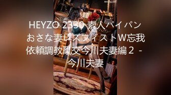 HEYZO 2330 素人パイパンおさな妻レズフィストＷ忘我依頼調教亂交今川夫妻編２ - 今川夫妻