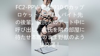 FC2-PPV-3989910 Gカップロケットおっぱい バイト先の後輩。彼氏とのデート中に呼び出し、彼氏を隣の部屋に待たせ本能のまま野獣のような交尾！