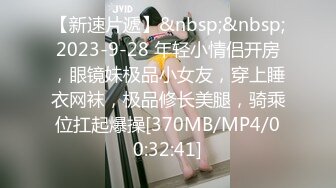 【新速片遞】&nbsp;&nbsp;2023-9-28 年轻小情侣开房，眼镜妹极品小女友，穿上睡衣网袜，极品修长美腿，骑乘位扛起爆操[370MB/MP4/00:32:41]