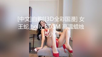 [中文]自购][3D全彩国漫] 女王蛇 holly BDSM 高温蜡烛烫小逼