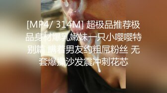 [MP4/ 314M] 超极品推荐极品身材爆乳嫩妹一只小嘤嘤特别篇 瞒着男友约粗屌粉丝 无套爆操沙发震冲刺花芯