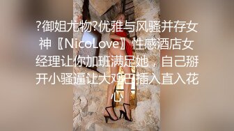 ?御姐尤物?优雅与风骚并存女神〖NicoLove〗性感酒店女经理让你加班满足她，自己掰开小骚逼让大鸡巴插入直入花心