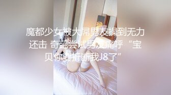 魔都少女被大屌男友操到无力还击 奇葩尝试男友痛呼“宝贝你要折断我J8了”