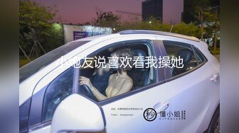 小炮友说喜欢看我操她