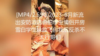 [MP4/2.59G]2023-6月新流出安防酒店偷拍学生情侣开房雪白学生妹放飞自我后反杀不太行哥们