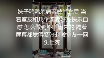 妹子鸭鸭杀痛苦被杀之后 当着室友和几个连麦好友快乐自慰 怎么做到不叫出来的 隔着屏幕都觉得紧张刺激室友一回头社死