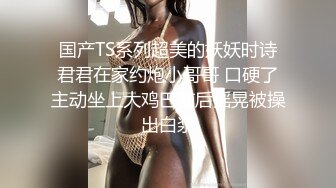 国产TS系列超美的妖妖时诗君君在家约炮小哥哥 口硬了主动坐上大鸡巴前后摇晃被操出白浆