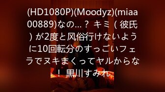 (HD1080P)(Moodyz)(miaa00889)なの…？ キミ（彼氏）が2度と风俗行けないように10回転分のすっごいフェラでヌキまくってヤルからな！ 黒川すみれ