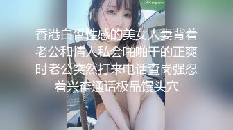 香港白皙性感的美女人妻背着老公和情人私会啪啪干的正爽时老公突然打来电话查岗强忍着兴奋通话极品馒头穴