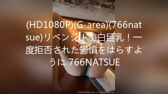 (HD1080P)(G-area)(766natsue)リベンジ！美白巨乳！一度拒否された鬱憤をはらすように 766NATSUE