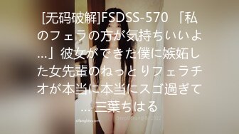 [无码破解]FSDSS-570 「私のフェラの方が気持ちいいよ…」彼女ができた僕に嫉妬した女先輩のねっとりフェラチオが本当に本当にスゴ過ぎて… 三葉ちはる