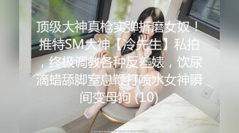 顶级大神真枪实弹折磨女奴！推特SM大神【冷先生】私拍，终极调教各种反差婊，饮尿滴蜡舔脚窒息鞭打喷水女神瞬间变母狗 (10)