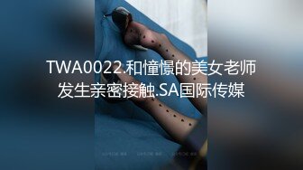 TWA0022.和憧憬的美女老师发生亲密接触.SA国际传媒