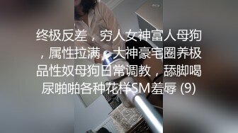 终极反差，穷人女神富人母狗，属性拉满，大神豪宅圈养极品性奴母狗日常调教，舔脚喝尿啪啪各种花样SM羞辱 (9)