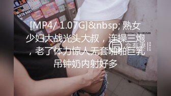 [MP4/ 1.07G]&nbsp; 熟女少妇大战光头大叔，连操三炮，老了体力惊人无套啪啪巨乳吊钟奶内射好多