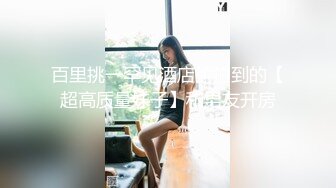 百里挑一罕见酒店偷拍到的【超高质量妹子】和男友开房