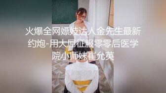 火爆全网嫖妓达人金先生最新约炮-用大屌征服零零后医学院小师妹崔允英