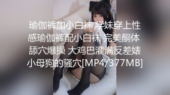 瑜伽裤加小白袜 学妹穿上性感瑜伽裤配小白袜 完美酮体 舔穴爆操 大鸡巴灌满反差婊小母狗的骚穴[MP4/377MB]