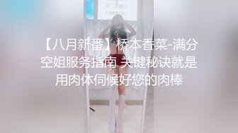 【八月新番】桥本香菜-满分空姐服务指南 关键秘诀就是用肉体伺候好您的肉棒