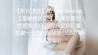 【新片速遞】&nbsp;&nbsp;【重磅新货CP】卖臭豆腐的性感美少妇 四仰八叉B毛 臭豆腐一个色的黑鲍鱼[35M/MP4/00:11]