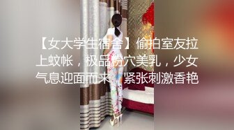 【女大学生宿舍】偷拍室友拉上蚊帐，极品粉穴美乳，少女气息迎面而来，紧张刺激香艳