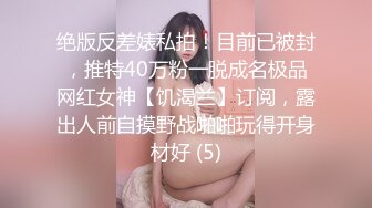 绝版反差婊私拍！目前已被封，推特40万粉一脱成名极品网红女神【饥渴兰】订阅，露出人前自摸野战啪啪玩得开身材好 (5)