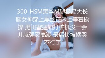 300-HSM黑丝M腿极品大长腿女神穿上黑丝在床上等着挨操 男闺蜜猛如打桩机没一会儿就强忍高潮 最后快被操哭不行了