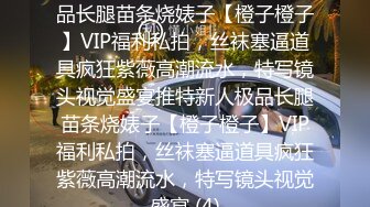 ★☆稀缺资源☆★推特新人极品长腿苗条烧婊子【橙子橙子】VIP福利私拍，丝袜塞逼道具疯狂紫薇高潮流水，特写镜头视觉盛宴推特新人极品长腿苗条烧婊子【橙子橙子】VIP福利私拍，丝袜塞逼道具疯狂紫薇高潮流水，特写镜头视觉盛宴 (4)