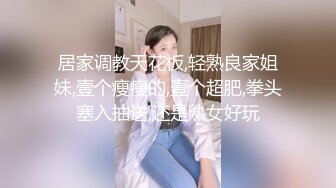 居家调教天花板,轻熟良家姐妹,壹个瘦瘦的,壹个超肥,拳头塞入抽送,还是熟女好玩