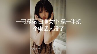 一哥探花 白净女仆 操一半接个电话人没了