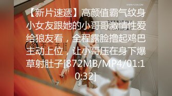 【新片速遞】高颜值霸气纹身小女友跟她的小哥哥激情性爱给狼友看，全程露脸撸起鸡巴主动上位，让小哥压在身下爆草射肚子[872MB/MP4/01:10:32]