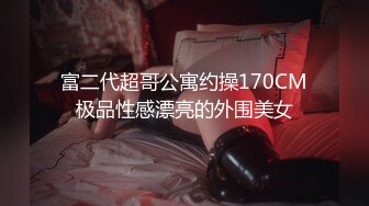 富二代超哥公寓约操170CM极品性感漂亮的外围美女