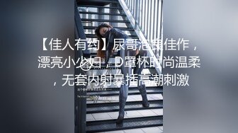 【佳人有约】尿哥泡良佳作，漂亮小少妇，D罩杯时尚温柔，无套内射暴插高潮刺激