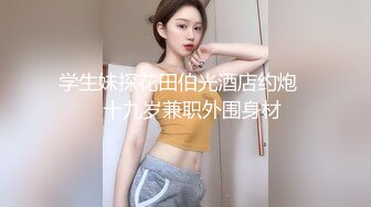 学生妹探花田伯光酒店约炮❤️十九岁兼职外围身材