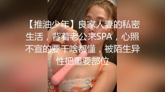 【推油少年】良家人妻的私密生活，背着老公来SPA，心照不宣的要干啥都懂，被陌生异性把重要部位