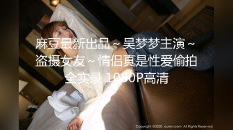 麻豆最新出品～吴梦梦主演～盗摄女友～情侣真是性爱偷拍全实录 1080P高清