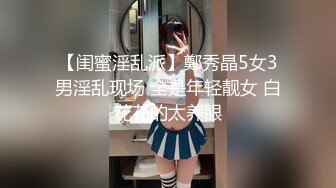 【闺蜜淫乱派】鄭秀晶5女3男淫乱现场 全是年轻靓女 白花花的太养眼